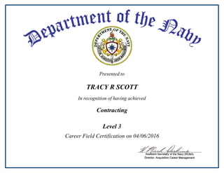 Presented to
In recognition of having achieved
TRACY R SCOTT
Contracting
Career Field Certification on 04/06/2016
Level 3
 