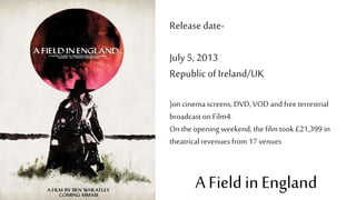 A Field in England
Release date-
July 5, 2013
Republicof Ireland/UK
)on cinema screens, DVD, VOD and free terrestrial
broadcast on Film4.
On the opening weekend, the film took £21,399 in
theatricalrevenues from 17 venues
 