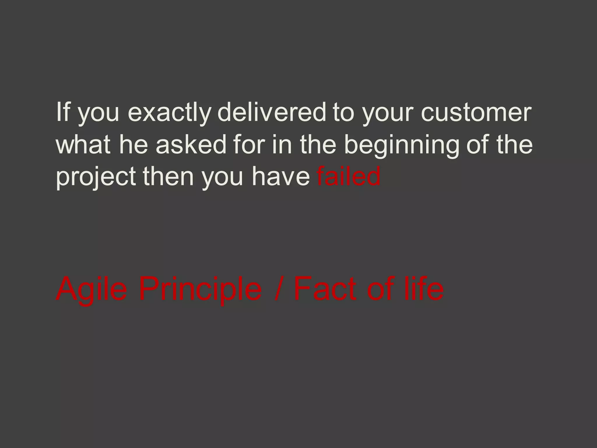 If you exactly delivered to your customer
what he asked for in the beginning of the
project then you have failed
Agile Principle / Fact of life
 