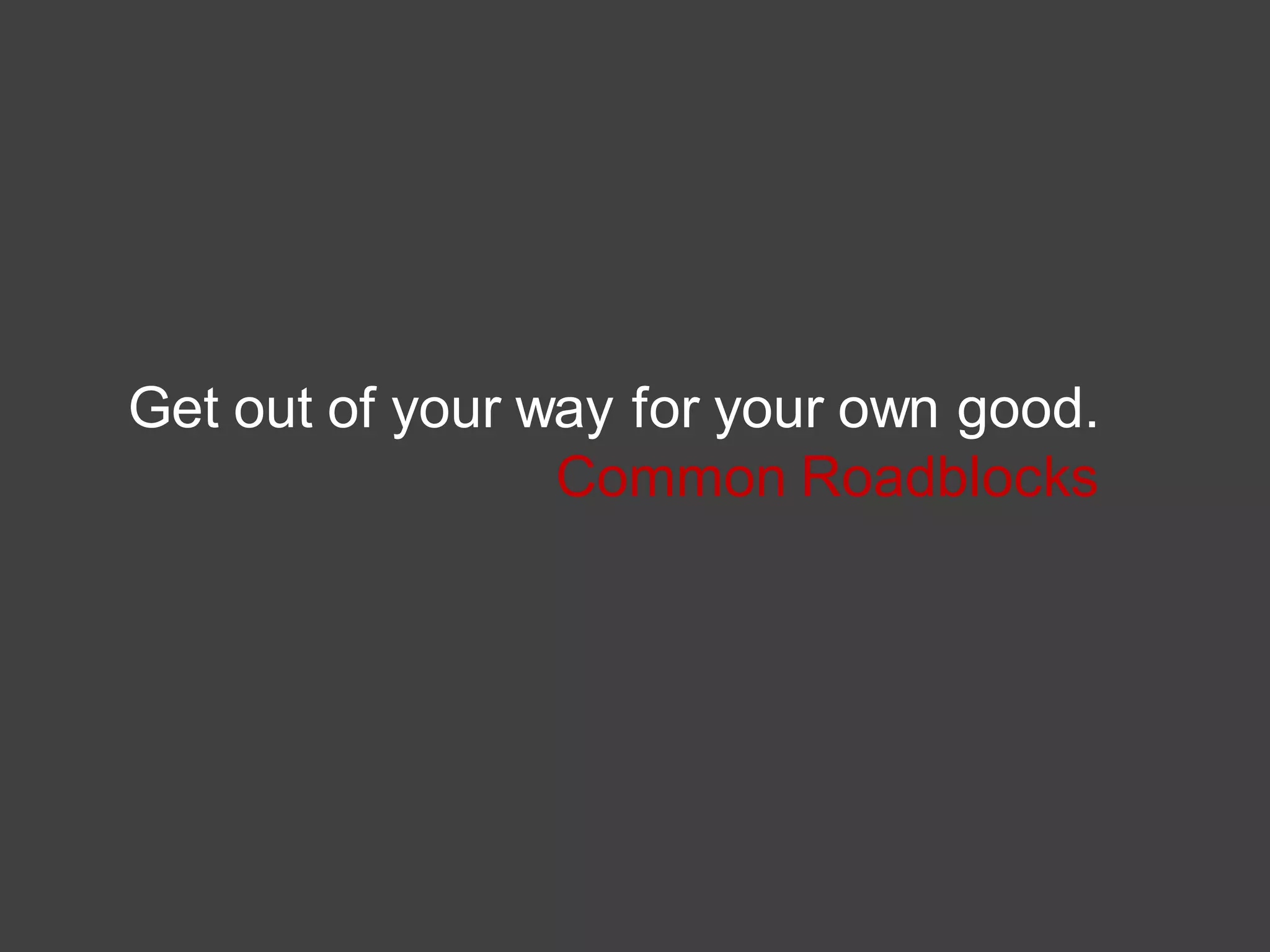 Get out of your way for your own good.
Common Roadblocks
 