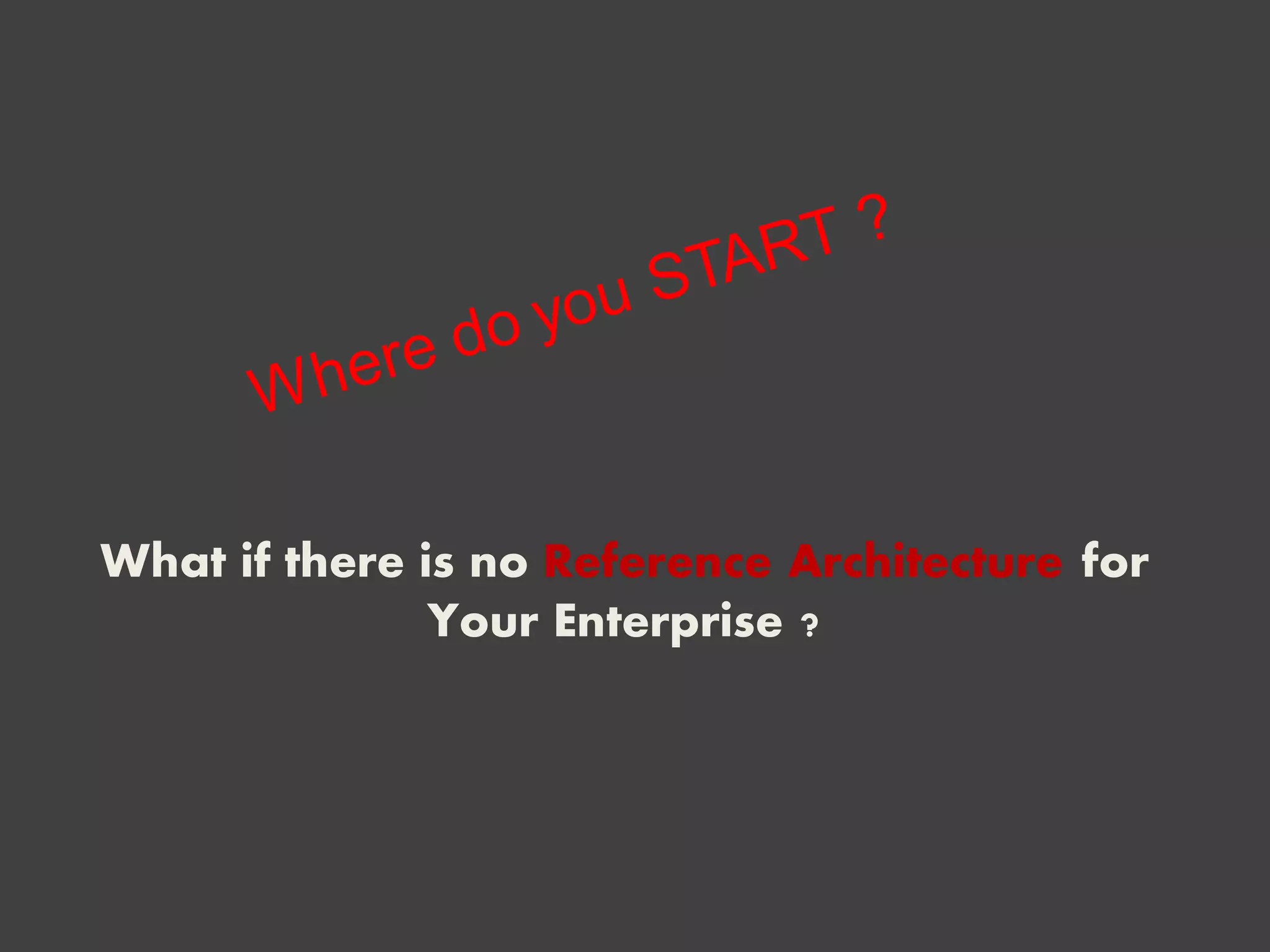 What if there is no Reference Architecture for
Your Enterprise ?
 