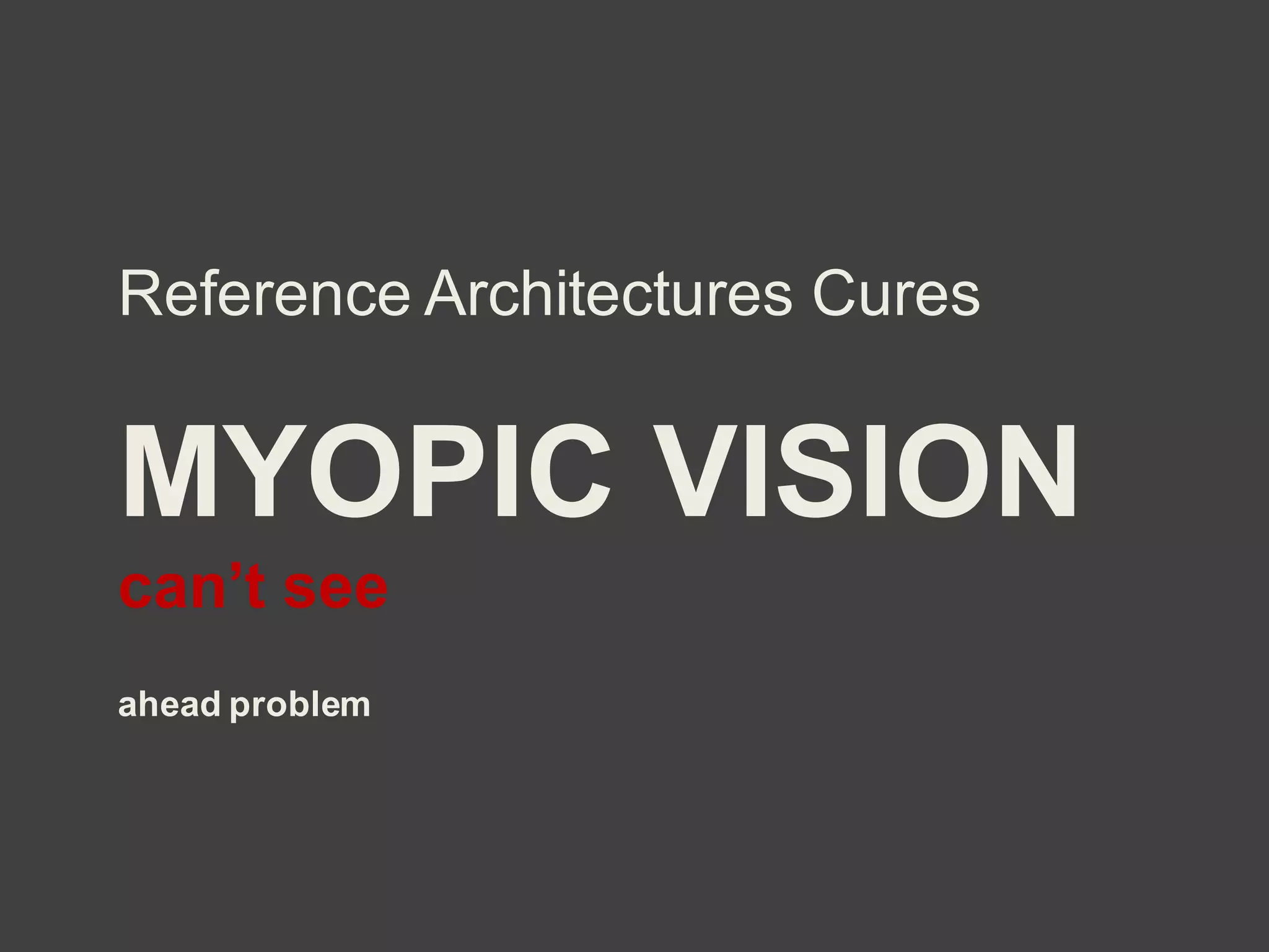 MYOPIC VISION
can’t see
ahead problem
Reference Architectures Cures
 
