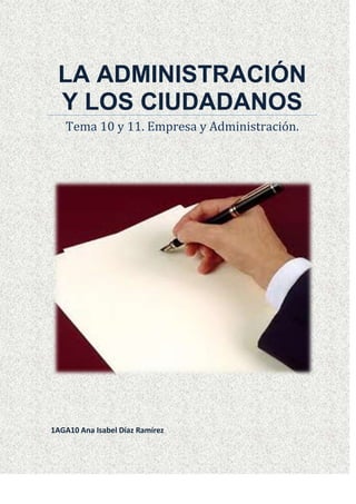 LA ADMINISTRACIÓN
Y LOS CIUDADANOS
Tema 10 y 11. Empresa y Administración.
1AGA10 Ana Isabel Díaz Ramírez
 