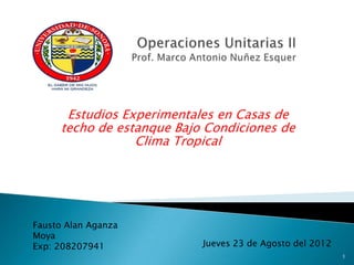 Estudios Experimentales en Casas de
     techo de estanque Bajo Condiciones de
                 Clima Tropical




Fausto Alan Aganza
Moya
Exp: 208207941             Jueves 23 de Agosto del 2012
                                                          1
 