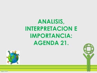 ANALISIS,
INTERPRETACION E
IMPORTANCIA:
AGENDA 21.
 