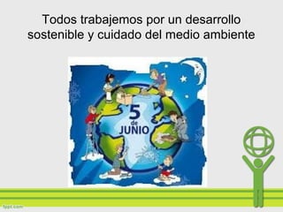 Todos trabajemos por un desarrollo
sostenible y cuidado del medio ambiente
 