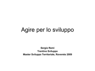 Agire per lo sviluppo Sergio Remi Trentino Sviluppo Master Sviluppo Territoriale, Rovereto 2009 