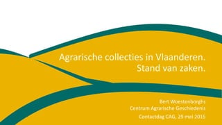 Agrarische collecties in Vlaanderen.
Stand van zaken.
Contactdag CAG, 29 mei 2015
Bert Woestenborghs
Centrum Agrarische Geschiedenis
 