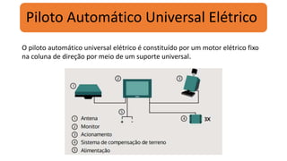 Piloto Automático Universal Elétrico
O piloto automático universal elétrico é constituído por um motor elétrico fixo
na coluna de direção por meio de um suporte universal.
 