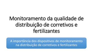 Monitoramento da qualidade de
distribuição de corretivos e
fertilizantes
A importância dos dispositivos de monitoramento
na distribuição de corretivos e fertilizantes
 
