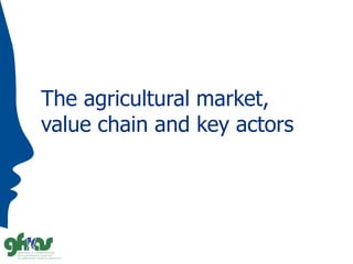 The agricultural market,
value chain and key actors
 