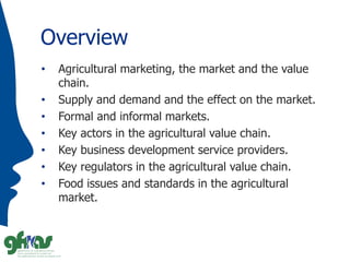 Overview
• Agricultural marketing, the market and the value
chain.
• Supply and demand and the effect on the market.
• For...