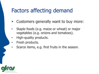 Factors affecting demand
 Customers generally want to buy more:
• Staple foods (e.g. maize or wheat) or major
vegetables ...