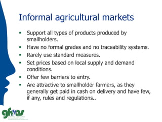Informal agricultural markets
 Support all types of products produced by
smallholders.
 Have no formal grades and no tra...