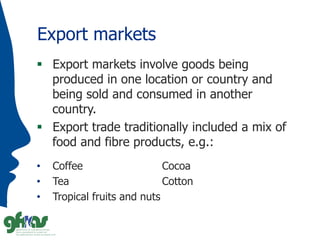 Export markets
 Export markets involve goods being
produced in one location or country and
being sold and consumed in ano...