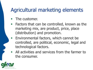 Agricultural marketing elements
 The customer.
 Factors that can be controlled, known as the
marketing mix, are product,...