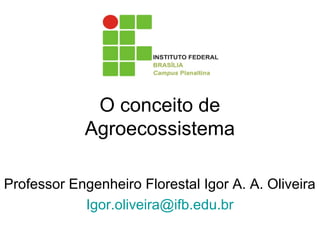 O conceito de
Agroecossistema
Professor Engenheiro Florestal Igor A. A. Oliveira
Igor.oliveira@ifb.edu.br
 