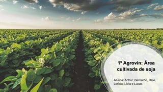 1º Agrovin: Área
cultivada de soja
1º Agrovin: Área
cultivada de soja
Alunos: Arthur, Bernardo, Davi,
Letícia, Lívia e Lucas
 