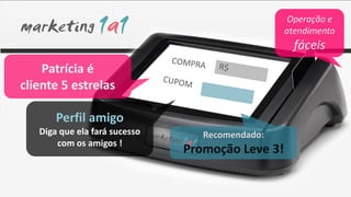 Operação e
                                                  atendimento
                                                    fáceis
    Patrícia é
cliente 5 estrelas

       Perfil amigo
   Diga que ela fará sucesso      Recomendado:
       com os amigos !
                               Promoção Leve 3!
 