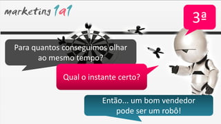 3ª
Para quantos conseguimos olhar
      ao mesmo tempo?

            Qual o instante certo?

                       Então... um bom vendedor
                           pode ser um robô!
 