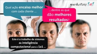 Qual ação encaixa melhor
    com cada cliente ...            ...dentre as que
                                    dão melhores
                                     resultados?



    Este é o trabalho de sistemas
          de inteligência
   computacional para o 1a1 ...
 