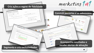 Cria ações e regras de fidelidade

                                       Constrói parcerias e as administra




                                            Acompanha resultados e
                                           recebe alertas de ativação
Segmenta e cria exclusividades
 