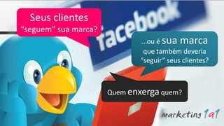 Seus clientes
“seguem” sua marca?
                             ...ou é sua marca
                              que também deveria
                             “seguir” seus clientes?



                      Quem enxerga quem?
 