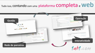 Tudo isso, contando com uma   plataforma completa e   web
                                                Operação
    Gestão




                                                Interatividade
  Rede de parceiros
 