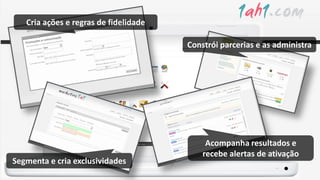 Cria ações e regras de fidelidade

                                       Constrói parcerias e as administra




                                            Acompanha resultados e
                                           recebe alertas de ativação
Segmenta e cria exclusividades
 