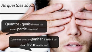 As questões são...



  Quantos e quais clientes sua
    marca perde sem ver?


      Quanto se deixa de   ganhar a mais por
             não   ativar os clientes?
 