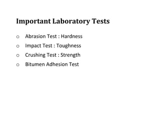 Important Laboratory Tests
o Abrasion Test : Hardness
o Impact Test : Toughness
o Crushing Test : Strength
o Bitumen Adhesion Test
 