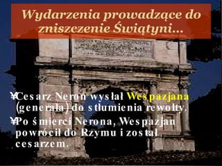 Wydarzenia prowadzące do zniszczenie Świątyni… Cesarz Neron wysłał  Wespazjana  (generała) do stłumienia rewolty. Po śmierci Nerona ,  Wespazjan powrócił do Rzymu i został cesarzem.  