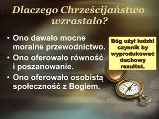 Dlaczego Chrześcijaństwo  wzrastało? Ono dawało mocne moralne przewodnictwo. Ono oferowało równość i poszanowanie.  Ono oferowało osobist ą  społeczność z Bogiem.  Bóg użył ludzki czynnik by wyprodukować duchowy rezultat . 