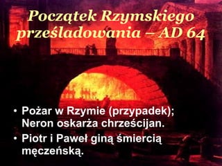 Początek Rzymskiego prześladowania  – AD 64 Pożar w Rzymie (przypadek); Neron oskarża chrześcijan.  Piotr  i  Paweł giną śmiercią męczeńską.  