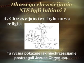 Dlaczego chrześcijanie   NIE  byli lubiani ? 4. Chrześcijaństwo było nową religią. Ta rycina pokazuje jak niechrześcijanie postrzegali Jezusa Chrystusa.  