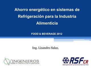 Ahorro energético en sistemas de
 Refrigeración para la Industria
           Alimenticia

        FOOD & BEVERAGE 2012




        Ing. Lisandro Salas.
 