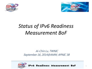 Status of IPv6 Readiness 
Measurement BoF 
Ai-Chin Lu, TWNIC 
September 16, 2014@AMM, APNIC 38 
1 
 