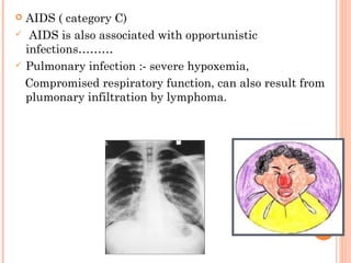  AIDS ( category C)
 AIDS is also associated with opportunistic
infections………
 Pulmonary infection :- severe hypoxemia,
Compromised respiratory function, can also result from
plumonary infiltration by lymphoma.
 