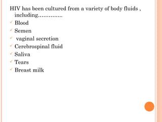 HIV has been cultured from a variety of body fluids ,
including…………..
 Blood
 Semen
 vaginal secretion
 Cerebrospinal fluid
 Saliva
 Tears
 Breast milk
 