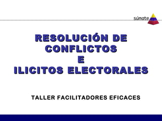RESOLUCIÓN DE
      CONFLICTOS
          E
ILICITOS ELECTORALES

  TALLER FACILITADORES EFICACES
 