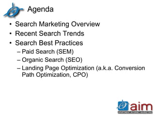 Agenda Search Marketing Overview Recent Search Trends Search Best Practices Paid Search (SEM) Organic Search (SEO) Landing Page Optimization (a.k.a. Conversion Path Optimization, CPO) 