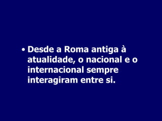 Desde a Roma antiga à atualidade, o nacional e o internacional sempre interagiram entre si. 