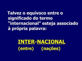 Talvez o equívoco entre o significado do termo “internacional” esteja associado à própria palavra: INTER - NACIONAL   (entre)  (nações) 