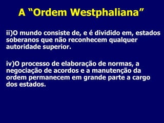 A “Ordem Westphaliana” O mundo consiste de, e é dividido em, estados soberanos que não reconhecem qualquer autoridade superior. O processo de elaboração de normas, a negociação de acordos e a manutenção da ordem permanecem em grande parte a cargo dos estados. 