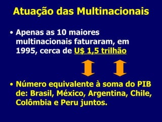 Atuação das Multinacionais Apenas as 10 maiores multinacionais faturaram, em 1995, cerca de  U$ 1,5 trilhão Número equivalente à soma do PIB de: Brasil, México, Argentina, Chile, Colômbia e Peru juntos. 