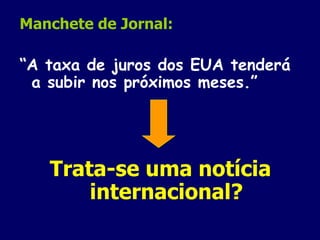 Manchete de Jornal: “ A taxa de juros dos EUA tenderá a subir nos próximos meses.” Trata-se uma notícia internacional? 