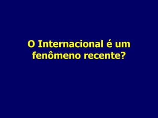 O Internacional é um fenômeno recente? 