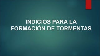 INDICIOS PARA LA
FORMACIÓN DE TORMENTAS
 