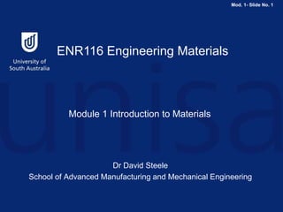 Mod. 1- Slide No. 1
ENR116 Engineering Materials
Module 1 Introduction to Materials
Dr David Steele
School of Advanced Manufacturing and Mechanical Engineering
 