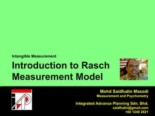 Introduction to Rasch Measurement Model Intangible Measurement 231804-P   Mohd Saidfudin Masodi Measurement and Psychometry Integrated Advance Planning Sdn. Bhd. [email_address] +60 1240 2821 